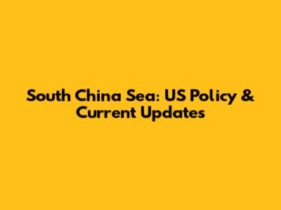 South China Sea: US Policy & Current Updates