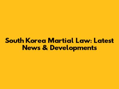 South Korea Martial Law: Latest News & Developments