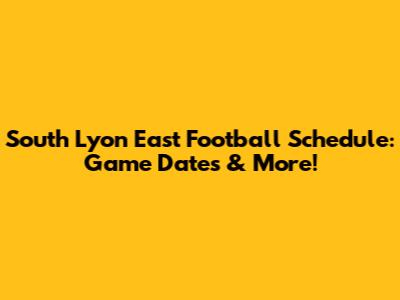 South Lyon East Football Schedule: Game Dates & More!