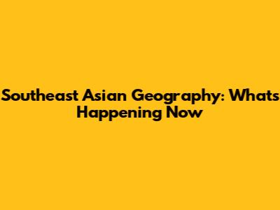 Southeast Asian Geography: What's Happening Now