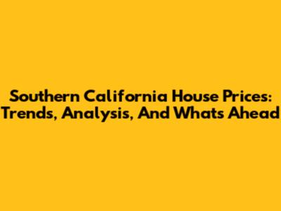 Southern California House Prices: Trends, Analysis, And What's Ahead