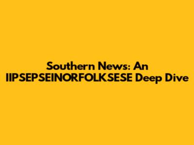 Southern News: An IIPSEPSEINORFOLKSESE Deep Dive