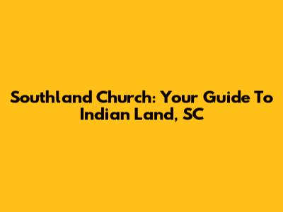 Southland Church: Your Guide To Indian Land, SC