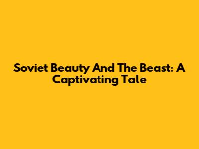 Soviet 'Beauty And The Beast': A Captivating Tale