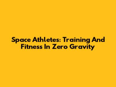 Space Athletes: Training And Fitness In Zero Gravity