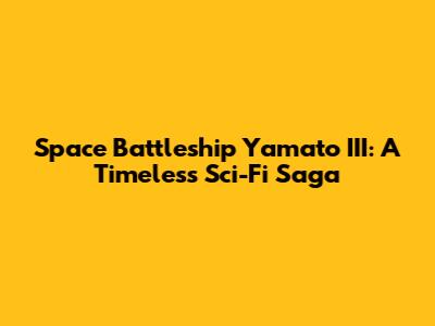Space Battleship Yamato III: A Timeless Sci-Fi Saga