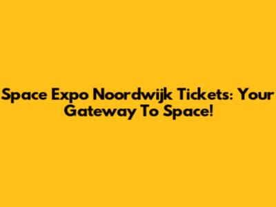 Space Expo Noordwijk Tickets: Your Gateway To Space!