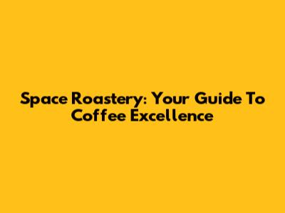 Space Roastery: Your Guide To Coffee Excellence