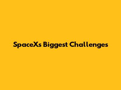 SpaceX's Biggest Challenges