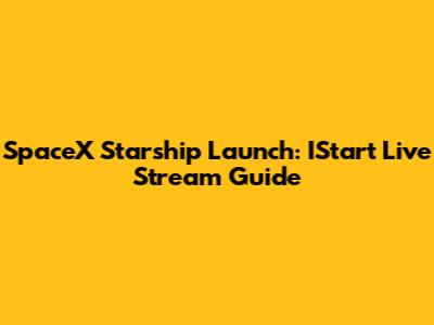 SpaceX Starship Launch: IStart Live Stream Guide