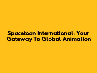 Spacetoon International: Your Gateway To Global Animation