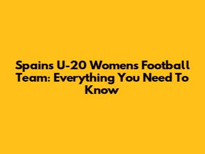Spain's U-20 Women's Football Team: Everything You Need To Know