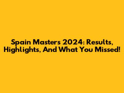 Spain Masters 2024: Results, Highlights, And What You Missed!