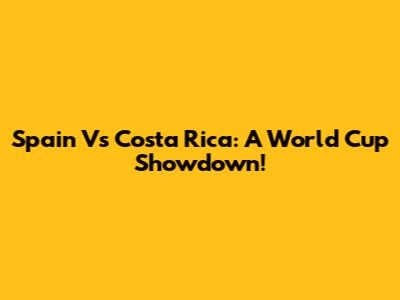 Spain Vs Costa Rica: A World Cup Showdown!