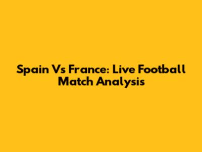 Spain Vs France: Live Football Match Analysis