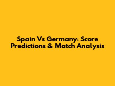 Spain Vs Germany: Score Predictions & Match Analysis