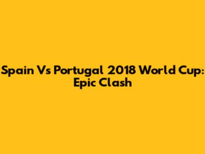 Spain Vs Portugal 2018 World Cup: Epic Clash