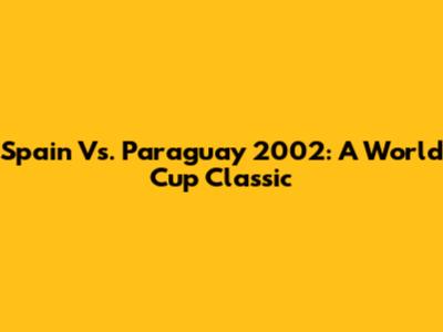 Spain Vs. Paraguay 2002: A World Cup Classic