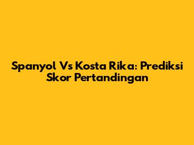 Spanyol Vs Kosta Rika: Prediksi Skor Pertandingan
