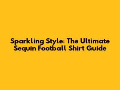 Sparkling Style: The Ultimate Sequin Football Shirt Guide