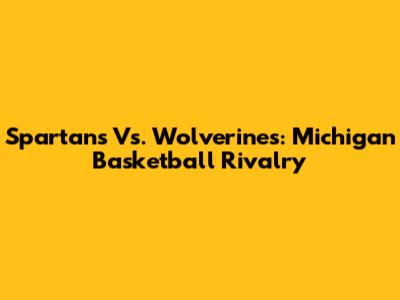 Spartans Vs. Wolverines: Michigan Basketball Rivalry