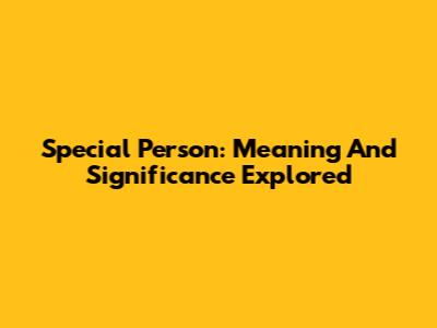 Special Person: Meaning And Significance Explored