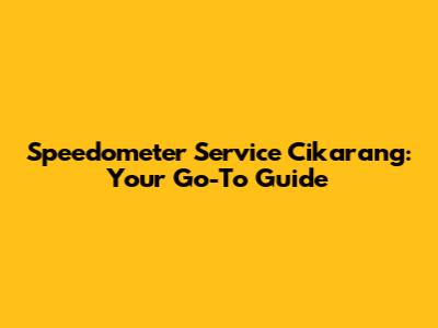 Speedometer Service Cikarang: Your Go-To Guide