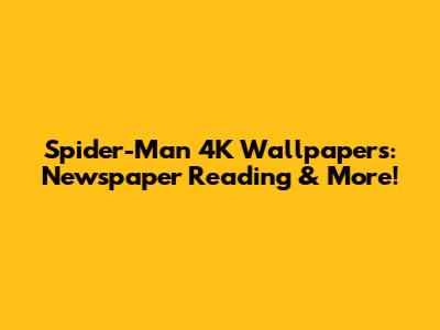 Spider-Man 4K Wallpapers: Newspaper Reading & More!