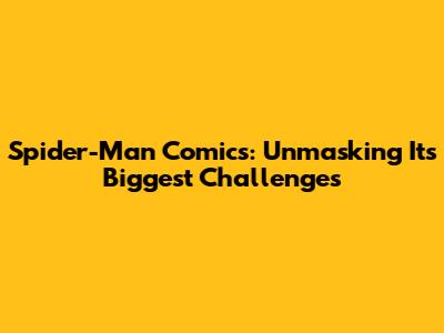 Spider-Man Comics: Unmasking Its Biggest Challenges