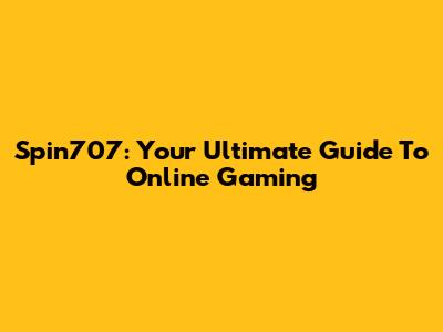 Spin707: Your Ultimate Guide To Online Gaming