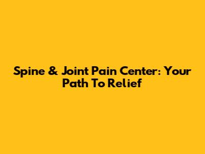 Spine & Joint Pain Center: Your Path To Relief