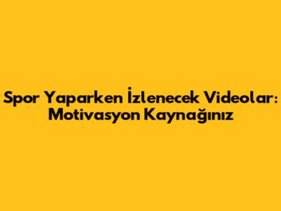 Spor Yaparken İzlenecek Videolar: Motivasyon Kaynağınız