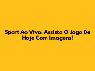 Sport Ao Vivo: Assista O Jogo De Hoje Com Imagens!