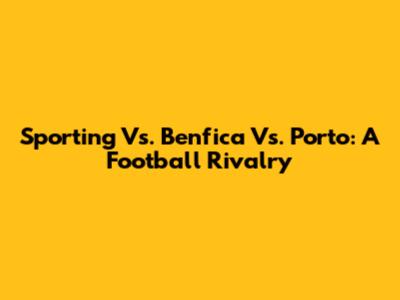 Sporting Vs. Benfica Vs. Porto: A Football Rivalry