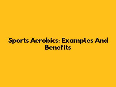 Sports Aerobics: Examples And Benefits