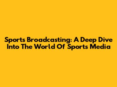 Sports Broadcasting: A Deep Dive Into The World Of Sports Media