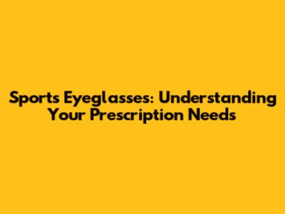 Sports Eyeglasses: Understanding Your Prescription Needs