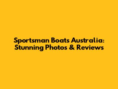 Sportsman Boats Australia: Stunning Photos & Reviews