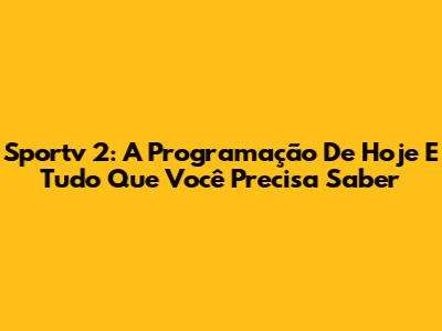 Sportv 2: A Programação De Hoje E Tudo Que Você Precisa Saber