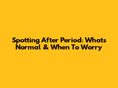 Spotting After Period: What's Normal & When To Worry
