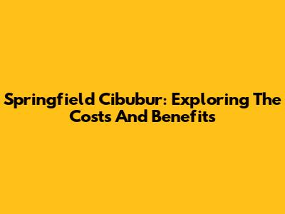 Springfield Cibubur: Exploring The Costs And Benefits