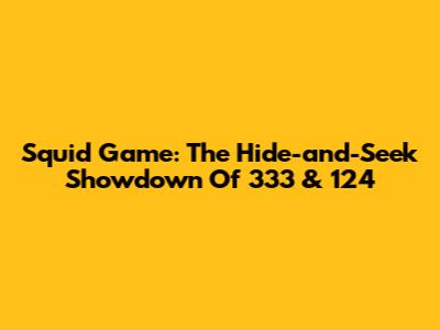 Squid Game: The Hide-and-Seek Showdown Of 333 & 124
