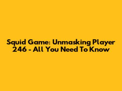 Squid Game: Unmasking Player 246 - All You Need To Know