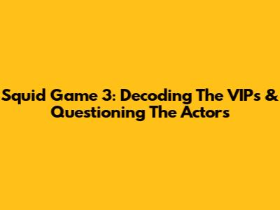 Squid Game 3: Decoding The VIPs & Questioning The Actors