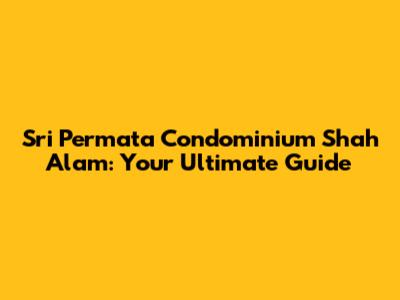 Sri Permata Condominium Shah Alam: Your Ultimate Guide