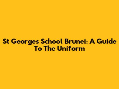 St George's School Brunei: A Guide To The Uniform