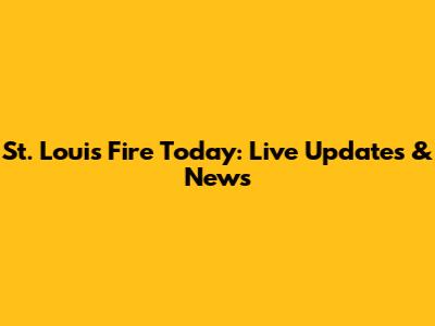 St. Louis Fire Today: Live Updates & News