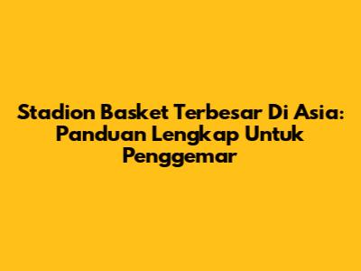 Stadion Basket Terbesar Di Asia: Panduan Lengkap Untuk Penggemar