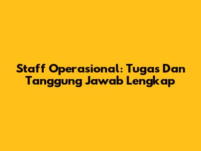Staff Operasional: Tugas Dan Tanggung Jawab Lengkap
