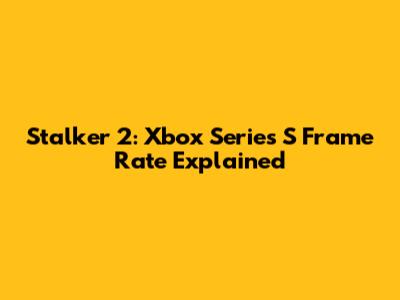 Stalker 2: Xbox Series S Frame Rate Explained